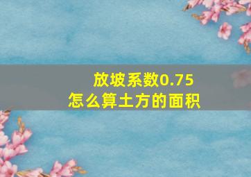 放坡系数0.75怎么算土方的面积