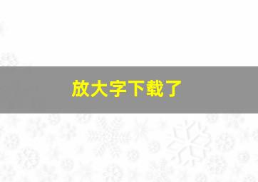 放大字下载了