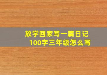 放学回家写一篇日记100字三年级怎么写