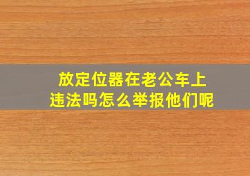 放定位器在老公车上违法吗怎么举报他们呢