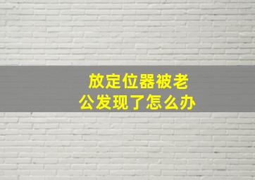 放定位器被老公发现了怎么办