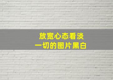 放宽心态看淡一切的图片黑白