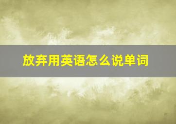 放弃用英语怎么说单词