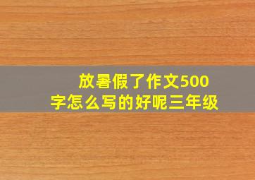 放暑假了作文500字怎么写的好呢三年级