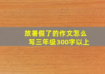 放暑假了的作文怎么写三年级300字以上