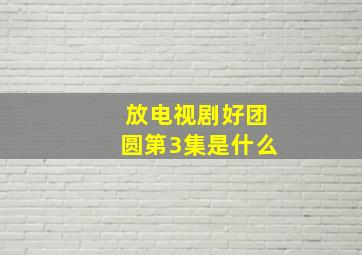 放电视剧好团圆第3集是什么