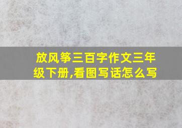 放风筝三百字作文三年级下册,看图写话怎么写