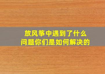 放风筝中遇到了什么问题你们是如何解决的