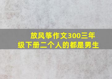 放风筝作文300三年级下册二个人的都是男生