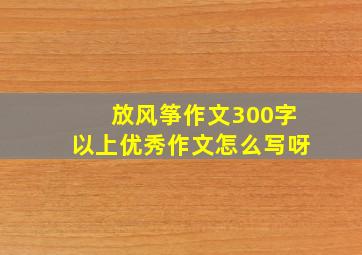 放风筝作文300字以上优秀作文怎么写呀