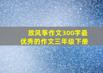 放风筝作文300字最优秀的作文三年级下册