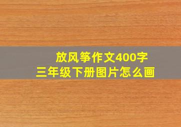 放风筝作文400字三年级下册图片怎么画