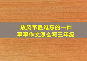 放风筝最难忘的一件事事作文怎么写三年级