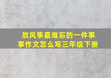 放风筝最难忘的一件事事作文怎么写三年级下册