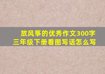 放风筝的优秀作文300字三年级下册看图写话怎么写