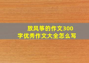 放风筝的作文300字优秀作文大全怎么写