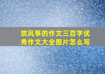 放风筝的作文三百字优秀作文大全图片怎么写