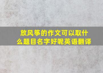 放风筝的作文可以取什么题目名字好呢英语翻译