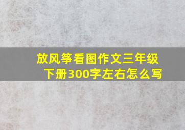 放风筝看图作文三年级下册300字左右怎么写