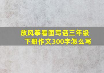 放风筝看图写话三年级下册作文300字怎么写