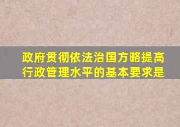 政府贯彻依法治国方略提高行政管理水平的基本要求是