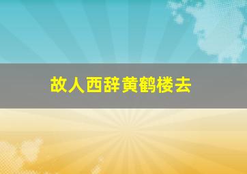 故人西辞黄鹤楼去