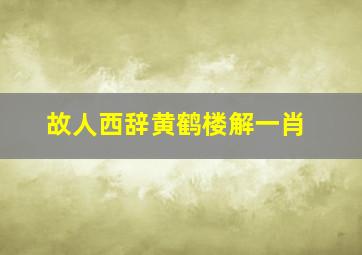 故人西辞黄鹤楼解一肖