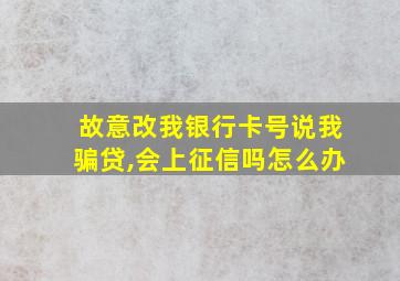 故意改我银行卡号说我骗贷,会上征信吗怎么办