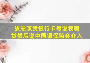 故意改我银行卡号说我骗贷然后说中国银保监会介入