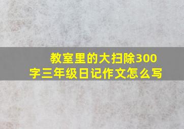 教室里的大扫除300字三年级日记作文怎么写