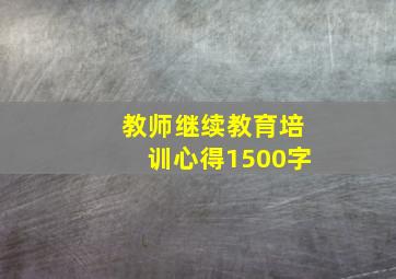 教师继续教育培训心得1500字