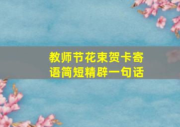 教师节花束贺卡寄语简短精辟一句话