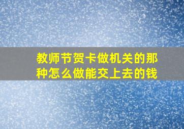 教师节贺卡做机关的那种怎么做能交上去的钱