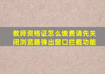 教师资格证怎么缴费请先关闭浏览器弹出窗口拦截功能