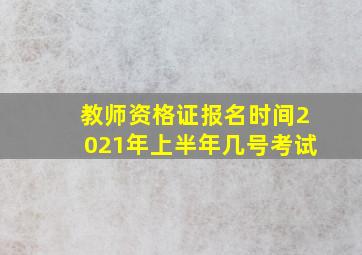 教师资格证报名时间2021年上半年几号考试