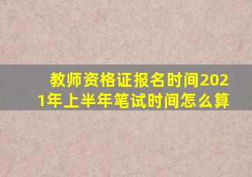 教师资格证报名时间2021年上半年笔试时间怎么算