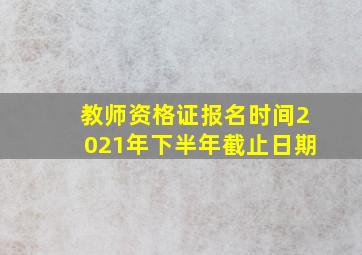 教师资格证报名时间2021年下半年截止日期