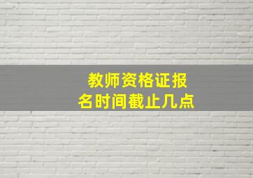 教师资格证报名时间截止几点