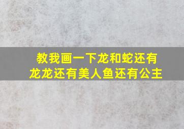 教我画一下龙和蛇还有龙龙还有美人鱼还有公主