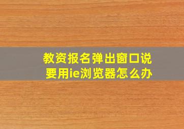 教资报名弹出窗口说要用ie浏览器怎么办