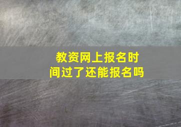 教资网上报名时间过了还能报名吗