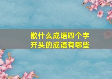 散什么成语四个字开头的成语有哪些