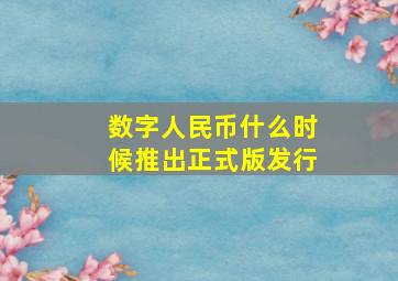 数字人民币什么时候推出正式版发行