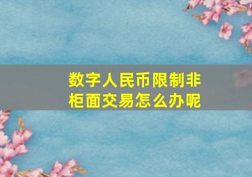 数字人民币限制非柜面交易怎么办呢