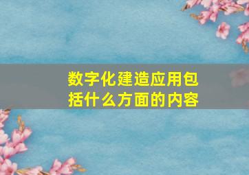 数字化建造应用包括什么方面的内容