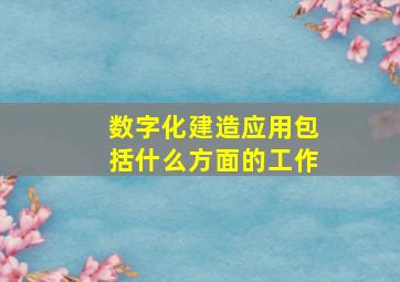 数字化建造应用包括什么方面的工作