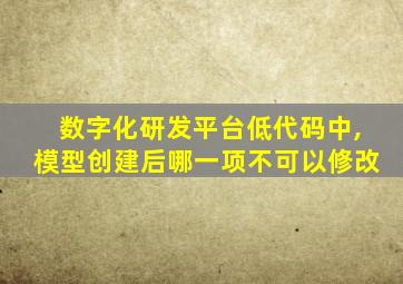 数字化研发平台低代码中,模型创建后哪一项不可以修改