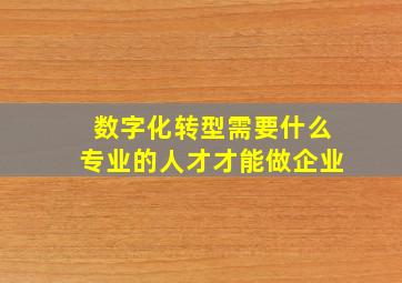 数字化转型需要什么专业的人才才能做企业