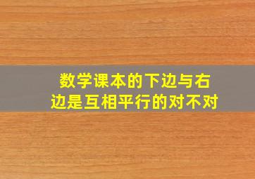 数学课本的下边与右边是互相平行的对不对