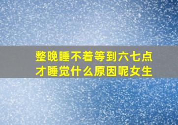 整晚睡不着等到六七点才睡觉什么原因呢女生